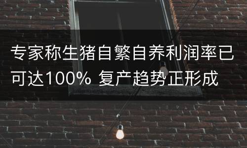 专家称生猪自繁自养利润率已可达100% 复产趋势正形成