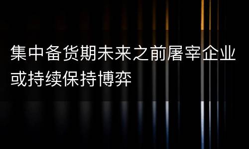 集中备货期未来之前屠宰企业或持续保持博弈
