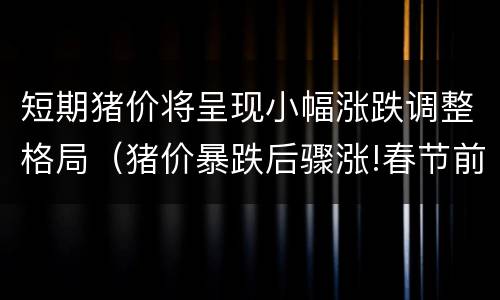 短期猪价将呈现小幅涨跌调整格局（猪价暴跌后骤涨!春节前猪价预测）