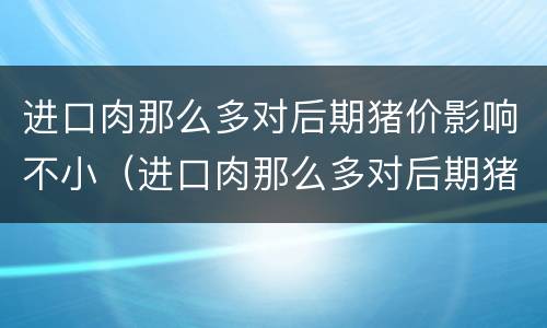 进口肉那么多对后期猪价影响不小（进口肉那么多对后期猪价影响不小吗）