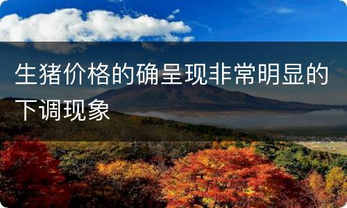 生猪价格的确呈现非常明显的下调现象