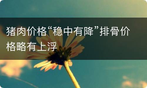 猪肉价格“稳中有降”排骨价格略有上浮