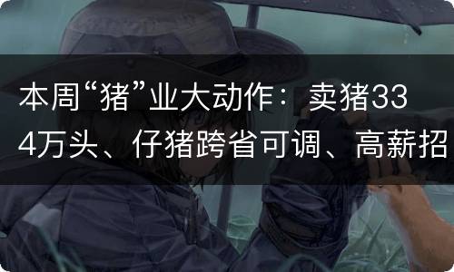 本周“猪”业大动作：卖猪334万头、仔猪跨省可调、高薪招人养猪