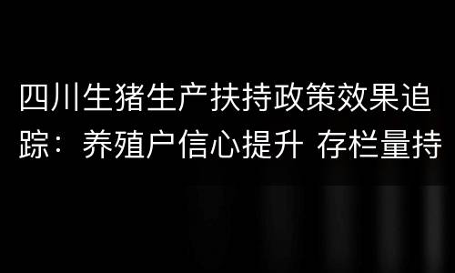 四川生猪生产扶持政策效果追踪：养殖户信心提升 存栏量持续增加