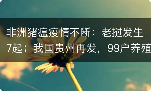 非洲猪瘟疫情不断：老挝发生7起；我国贵州再发，99户养殖户受影
