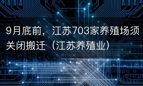 9月底前，江苏703家养殖场须关闭搬迁（江苏养殖业）