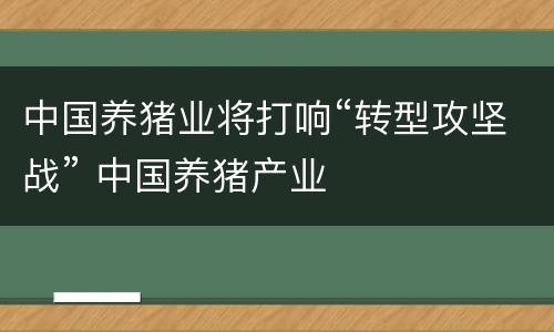 中国养猪业将打响“转型攻坚战” 中国养猪产业