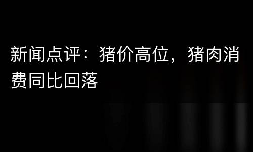 新闻点评：猪价高位，猪肉消费同比回落