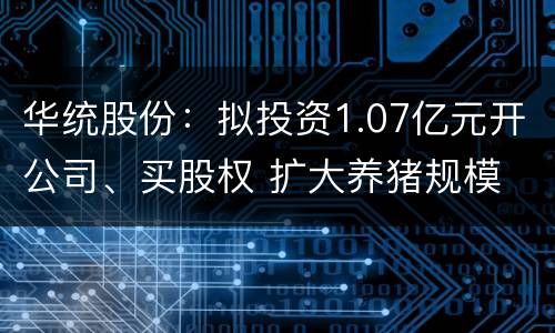 华统股份：拟投资1.07亿元开公司、买股权 扩大养猪规模