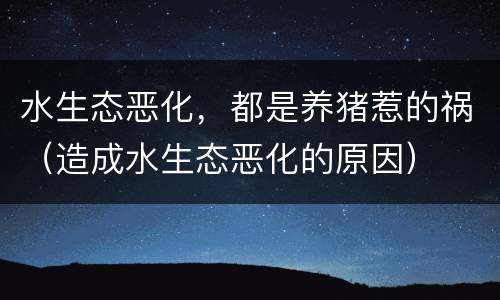水生态恶化，都是养猪惹的祸（造成水生态恶化的原因）