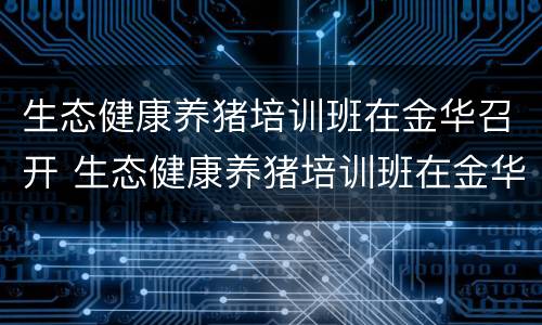 生态健康养猪培训班在金华召开 生态健康养猪培训班在金华召开的会议