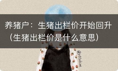 养猪户：生猪出栏价开始回升（生猪出栏价是什么意思）