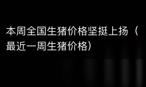 本周全国生猪价格坚挺上扬（最近一周生猪价格）