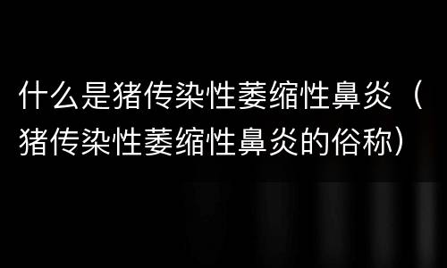 什么是猪传染性萎缩性鼻炎（猪传染性萎缩性鼻炎的俗称）