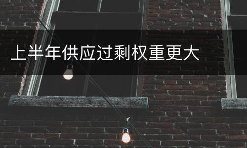 上半年供应过剩权重更大