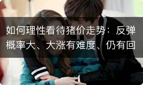 如何理性看待猪价走势：反弹概率大、大涨有难度、仍有回落风险