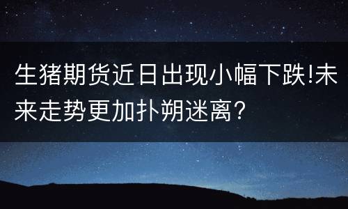 生猪期货近日出现小幅下跌!未来走势更加扑朔迷离?