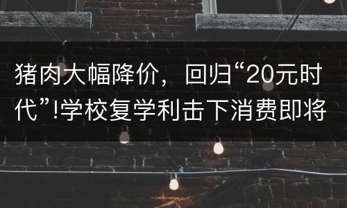 猪肉大幅降价，回归“20元时代”!学校复学利击下消费即将回暖?