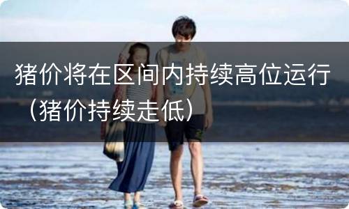 猪价将在区间内持续高位运行（猪价持续走低）