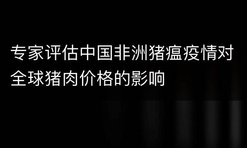 专家评估中国非洲猪瘟疫情对全球猪肉价格的影响