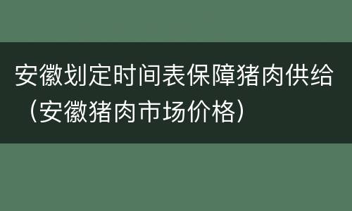 安徽划定时间表保障猪肉供给（安徽猪肉市场价格）