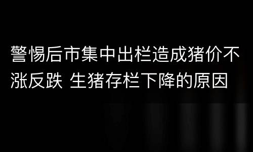 警惕后市集中出栏造成猪价不涨反跌 生猪存栏下降的原因
