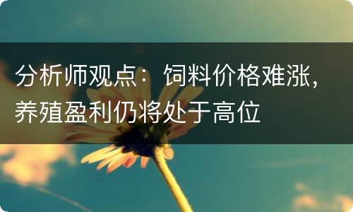 分析师观点：饲料价格难涨，养殖盈利仍将处于高位