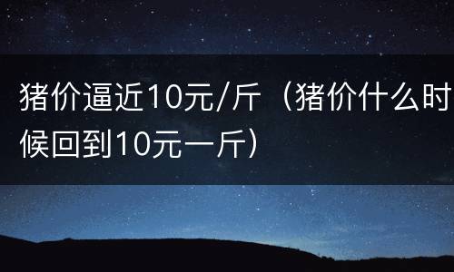 猪价逼近10元/斤（猪价什么时候回到10元一斤）