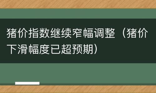猪价指数继续窄幅调整（猪价下滑幅度已超预期）