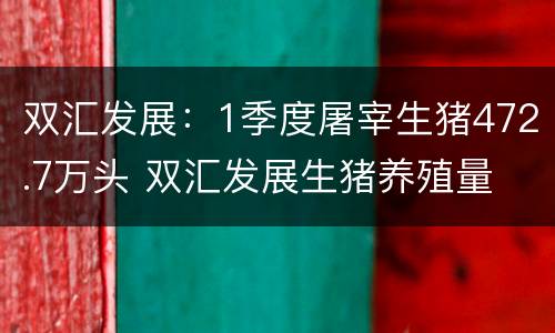 双汇发展：1季度屠宰生猪472.7万头 双汇发展生猪养殖量