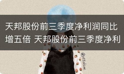 天邦股份前三季度净利润同比增五倍 天邦股份前三季度净利润同比增五倍怎么算