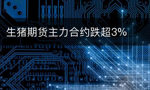 生猪期货主力合约跌超3%