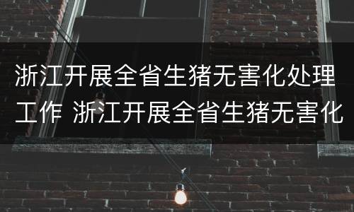浙江开展全省生猪无害化处理工作 浙江开展全省生猪无害化处理工作的通知