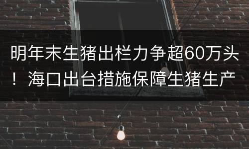 明年末生猪出栏力争超60万头！海口出台措施保障生猪生产供应
