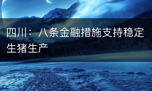 四川：八条金融措施支持稳定生猪生产