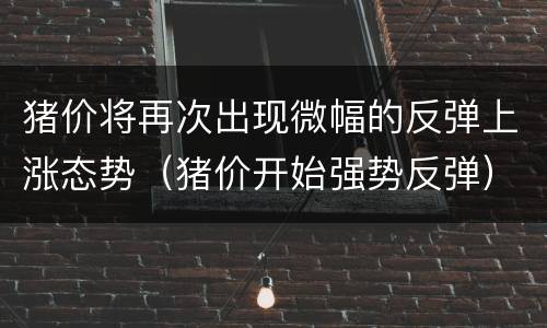 猪价将再次出现微幅的反弹上涨态势（猪价开始强势反弹）