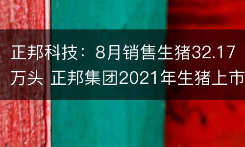 正邦科技：8月销售生猪32.17万头 正邦集团2021年生猪上市目标