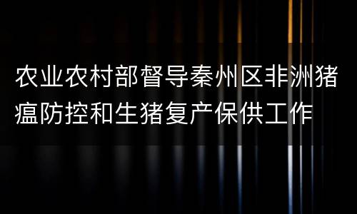 农业农村部督导秦州区非洲猪瘟防控和生猪复产保供工作