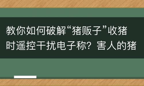 教你如何破解“猪贩子”收猪时遥控干扰电子称？害人的猪贩子
