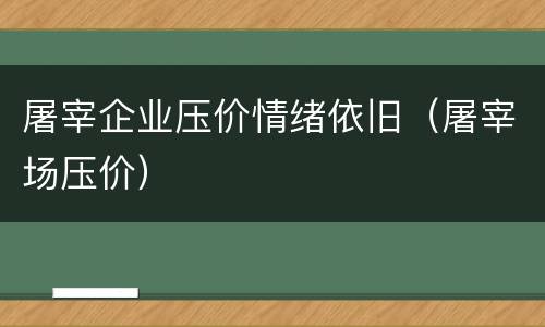 屠宰企业压价情绪依旧（屠宰场压价）