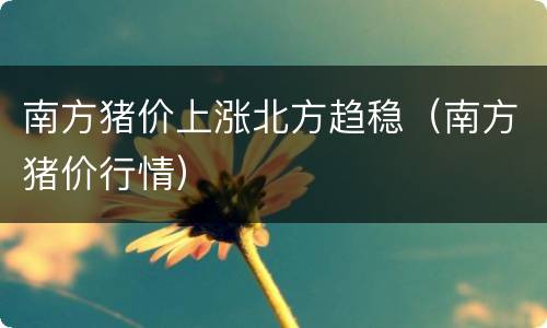 南方猪价上涨北方趋稳（南方猪价行情）