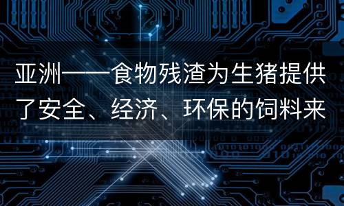 亚洲——食物残渣为生猪提供了安全、经济、环保的饲料来源