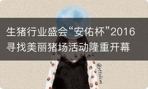 生猪行业盛会“安佑杯”2016寻找美丽猪场活动隆重开幕