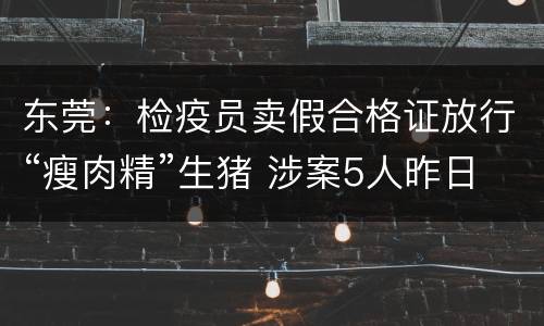东莞：检疫员卖假合格证放行“瘦肉精”生猪 涉案5人昨日受审