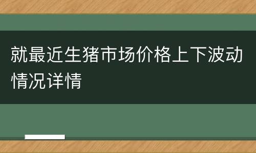 就最近生猪市场价格上下波动情况详情