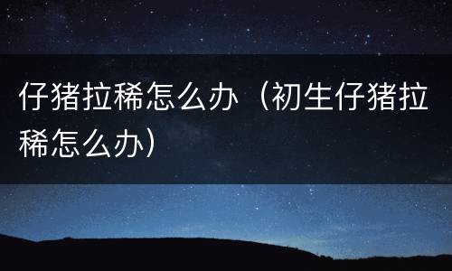 仔猪拉稀怎么办（初生仔猪拉稀怎么办）