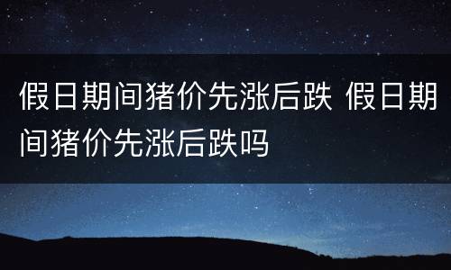 假日期间猪价先涨后跌 假日期间猪价先涨后跌吗