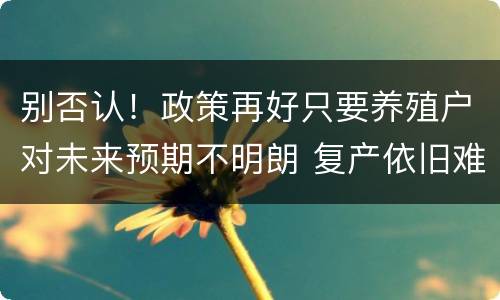 别否认！政策再好只要养殖户对未来预期不明朗 复产依旧难到位