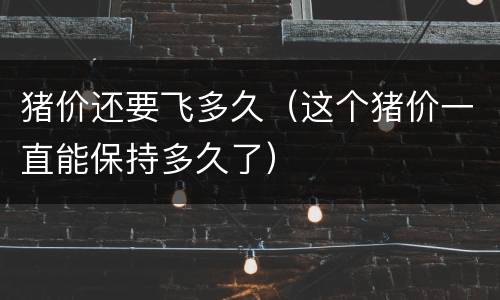 猪价还要飞多久（这个猪价一直能保持多久了）