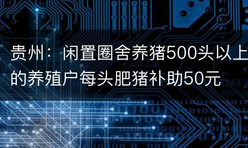 贵州：闲置圈舍养猪500头以上的养殖户每头肥猪补助50元